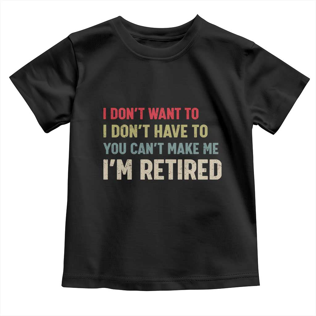 Funny Retirement Toddler T Shirt Im Retired I Dont Want To I Dont Have To You Cant Make Me TS10 Black Print Your Wear