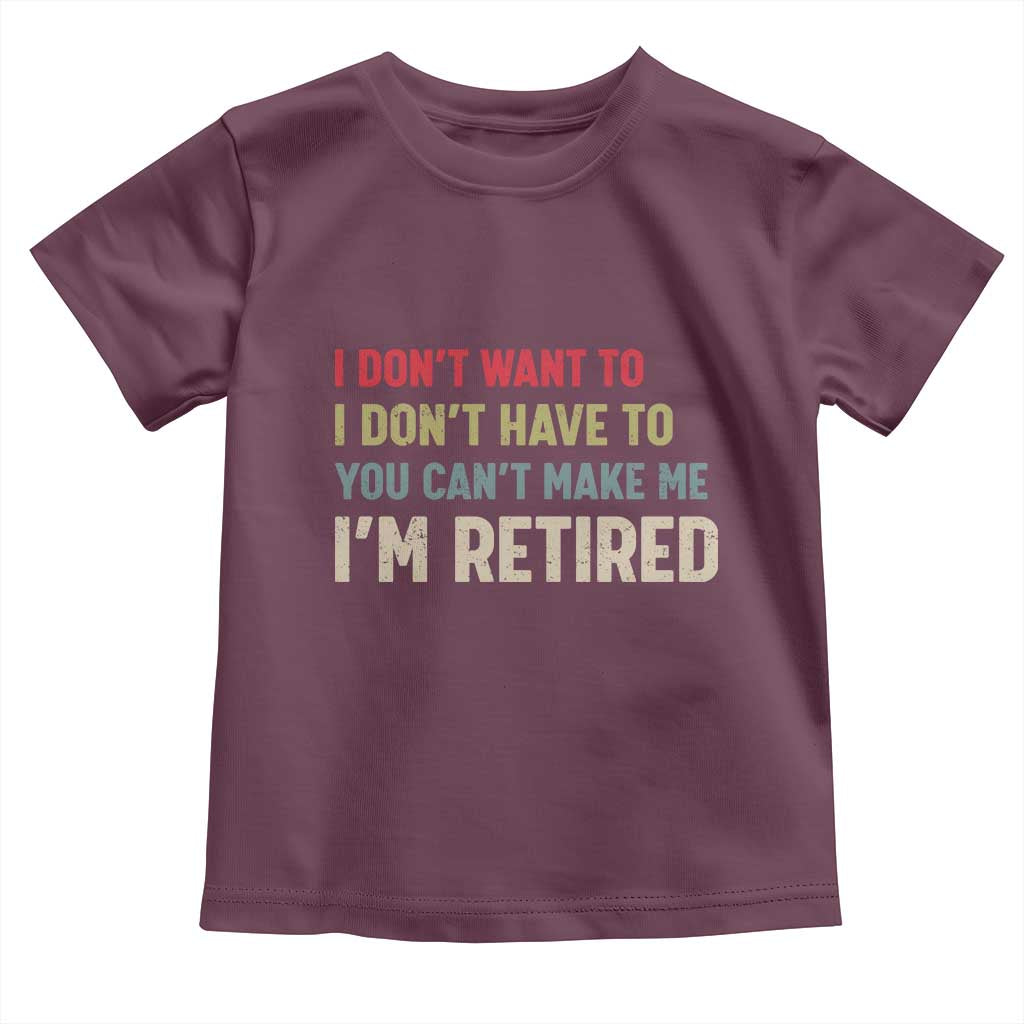 Funny Retirement Toddler T Shirt Im Retired I Dont Want To I Dont Have To You Cant Make Me TS10 Maroon Print Your Wear