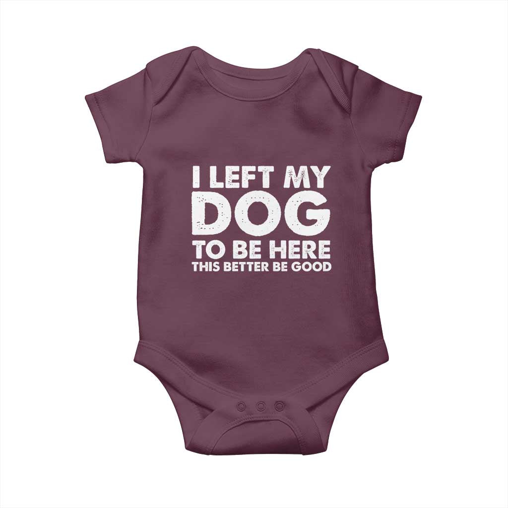 Funny Dog Lover Baby Onesie I Left My Dog To Be Here This Better Be Good TS10 Maroon Print Your Wear