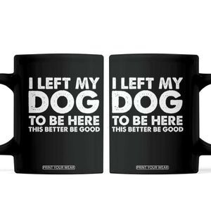 Funny Dog Lover Coffee Mug I Left My Dog To Be Here This Better Be Good TS10 Black Print Your Wear