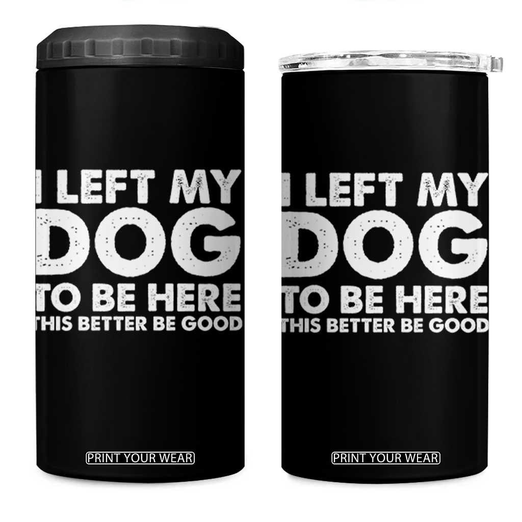 Funny Dog Lover 4 in 1 Can Cooler Tumbler I Left My Dog To Be Here This Better Be Good TS10 One Size: 16 oz Black Print Your Wear