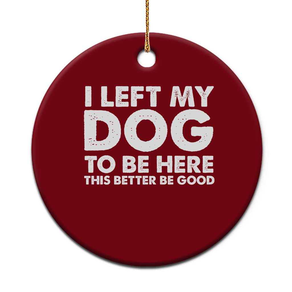 Funny Dog Lover Ceramic Ornament I Left My Dog To Be Here This Better Be Good TS10 1pc Red Print Your Wear