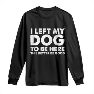 Funny Dog Lover Long Sleeve Shirt I Left My Dog To Be Here This Better Be Good TS10 Black Print Your Wear