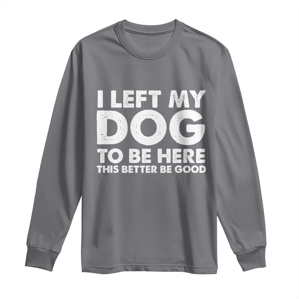 Funny Dog Lover Long Sleeve Shirt I Left My Dog To Be Here This Better Be Good TS10 Charcoal Print Your Wear