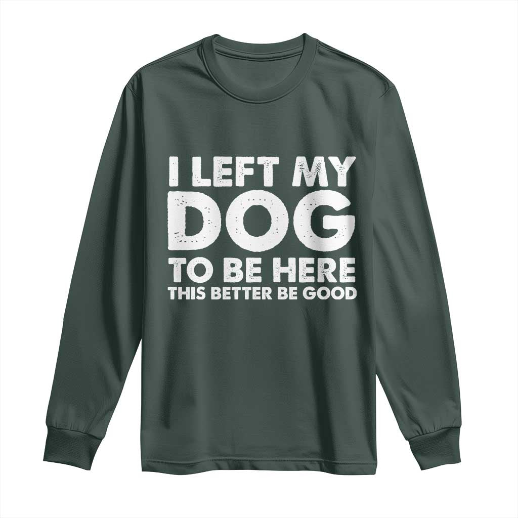 Funny Dog Lover Long Sleeve Shirt I Left My Dog To Be Here This Better Be Good TS10 Dark Forest Green Print Your Wear