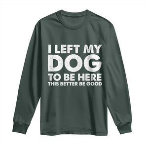Funny Dog Lover Long Sleeve Shirt I Left My Dog To Be Here This Better Be Good TS10 Dark Forest Green Print Your Wear