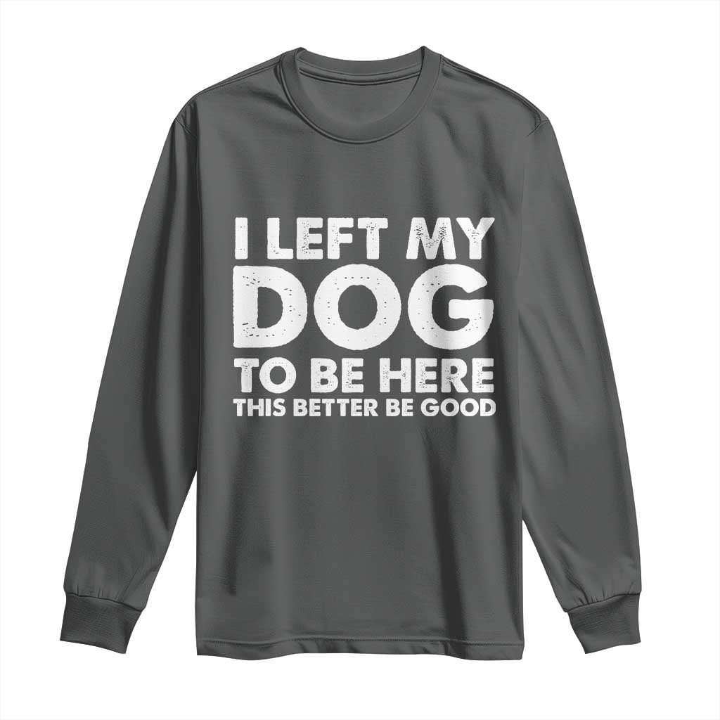 Funny Dog Lover Long Sleeve Shirt I Left My Dog To Be Here This Better Be Good TS10 Dark Heather Print Your Wear