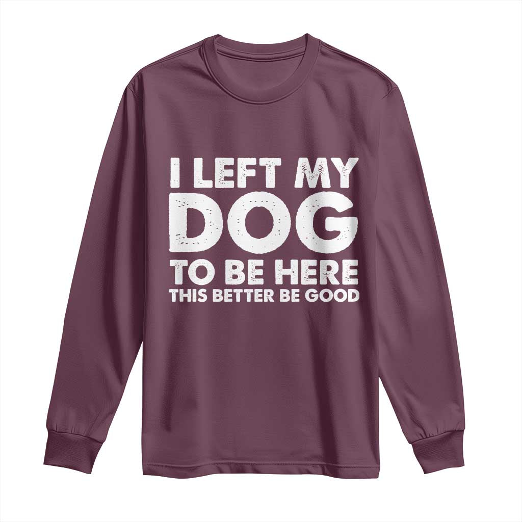 Funny Dog Lover Long Sleeve Shirt I Left My Dog To Be Here This Better Be Good TS10 Maroon Print Your Wear