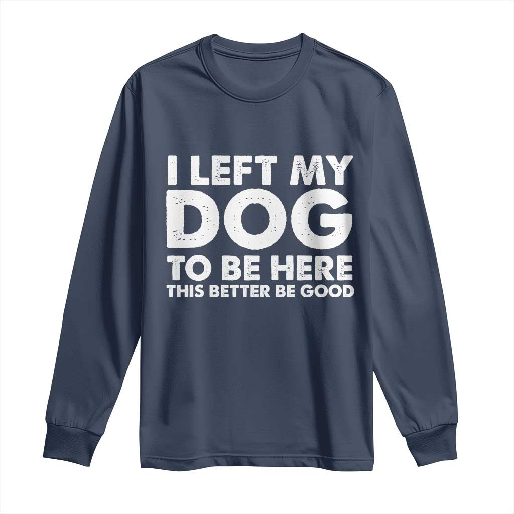 Funny Dog Lover Long Sleeve Shirt I Left My Dog To Be Here This Better Be Good TS10 Navy Print Your Wear