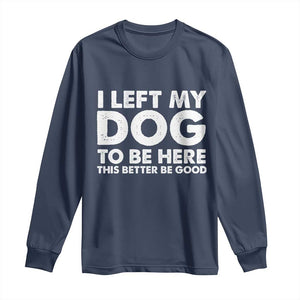 Funny Dog Lover Long Sleeve Shirt I Left My Dog To Be Here This Better Be Good TS10 Navy Print Your Wear