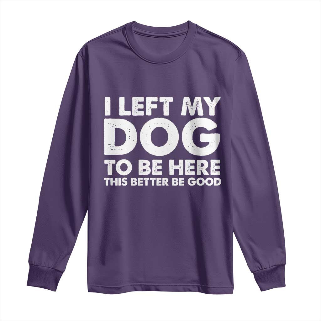 Funny Dog Lover Long Sleeve Shirt I Left My Dog To Be Here This Better Be Good TS10 Purple Print Your Wear