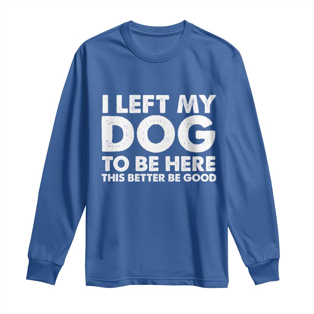 Funny Dog Lover Long Sleeve Shirt I Left My Dog To Be Here This Better Be Good TS10 Royal Blue Print Your Wear