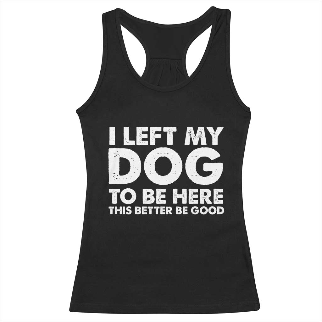 Funny Dog Lover Racerback Tank Top - I Left My Dog To Be Here This Better Be Good Humor Tee TS10 Black Print Your Wear