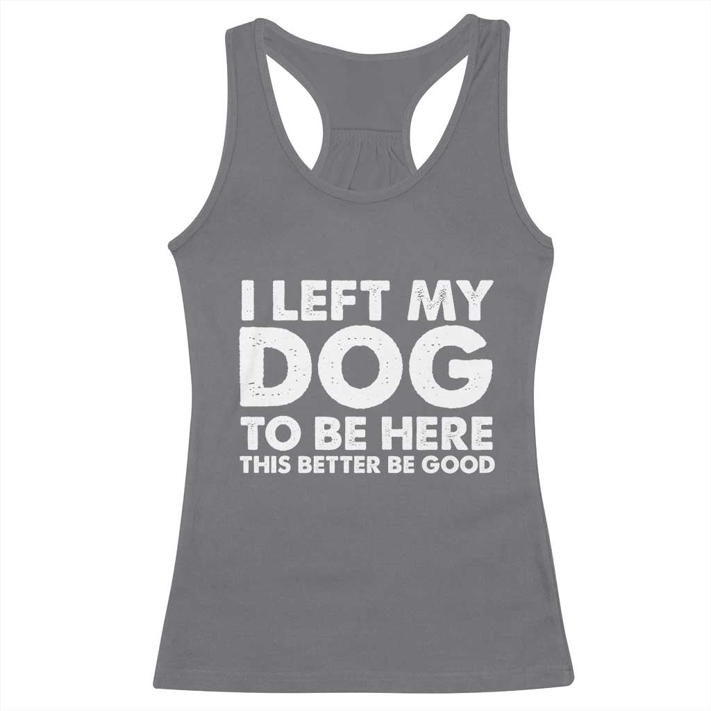 Funny Dog Lover Racerback Tank Top - I Left My Dog To Be Here This Better Be Good Humor Tee TS10 Charcoal Print Your Wear