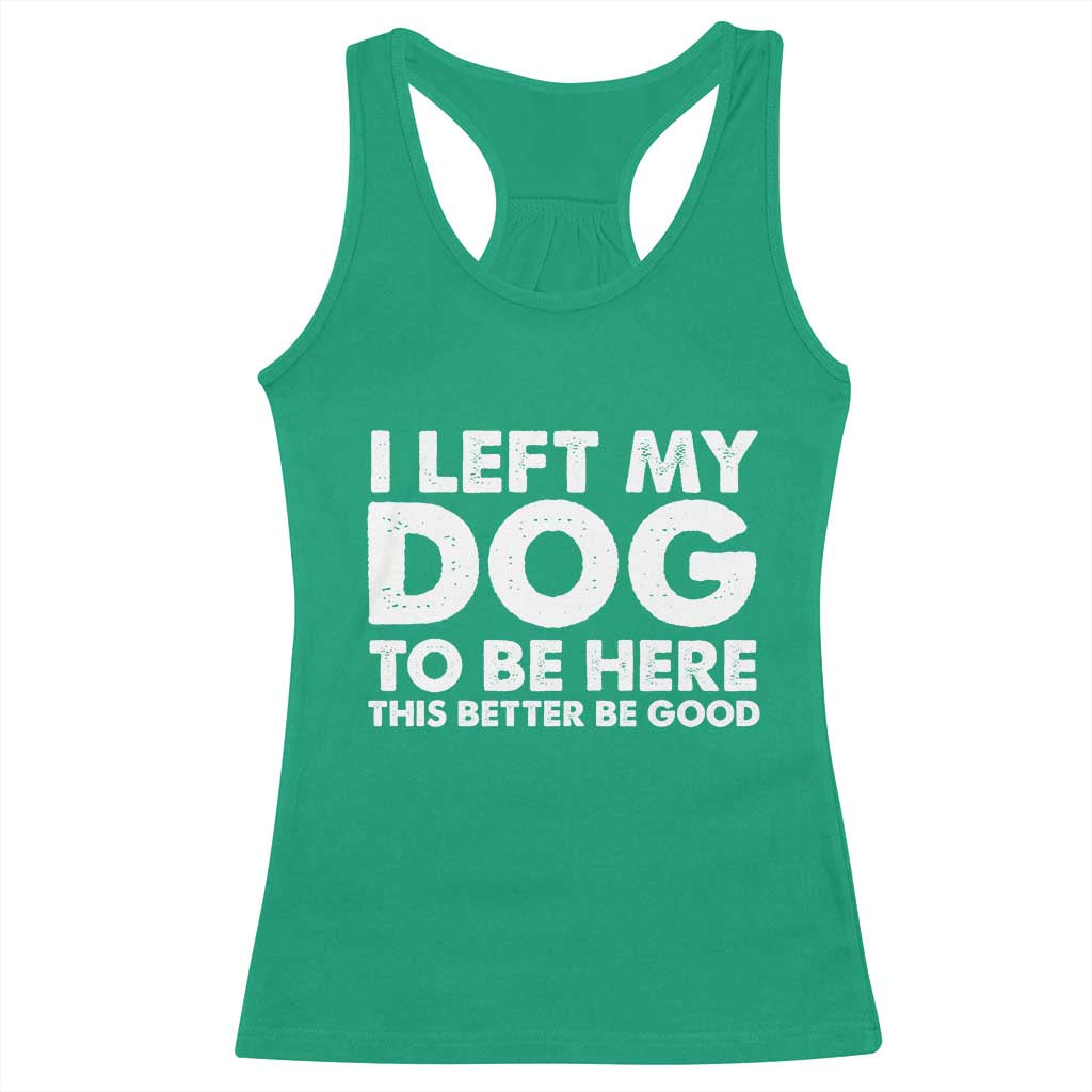 Funny Dog Lover Racerback Tank Top - I Left My Dog To Be Here This Better Be Good Humor Tee TS10 Irish Green Print Your Wear