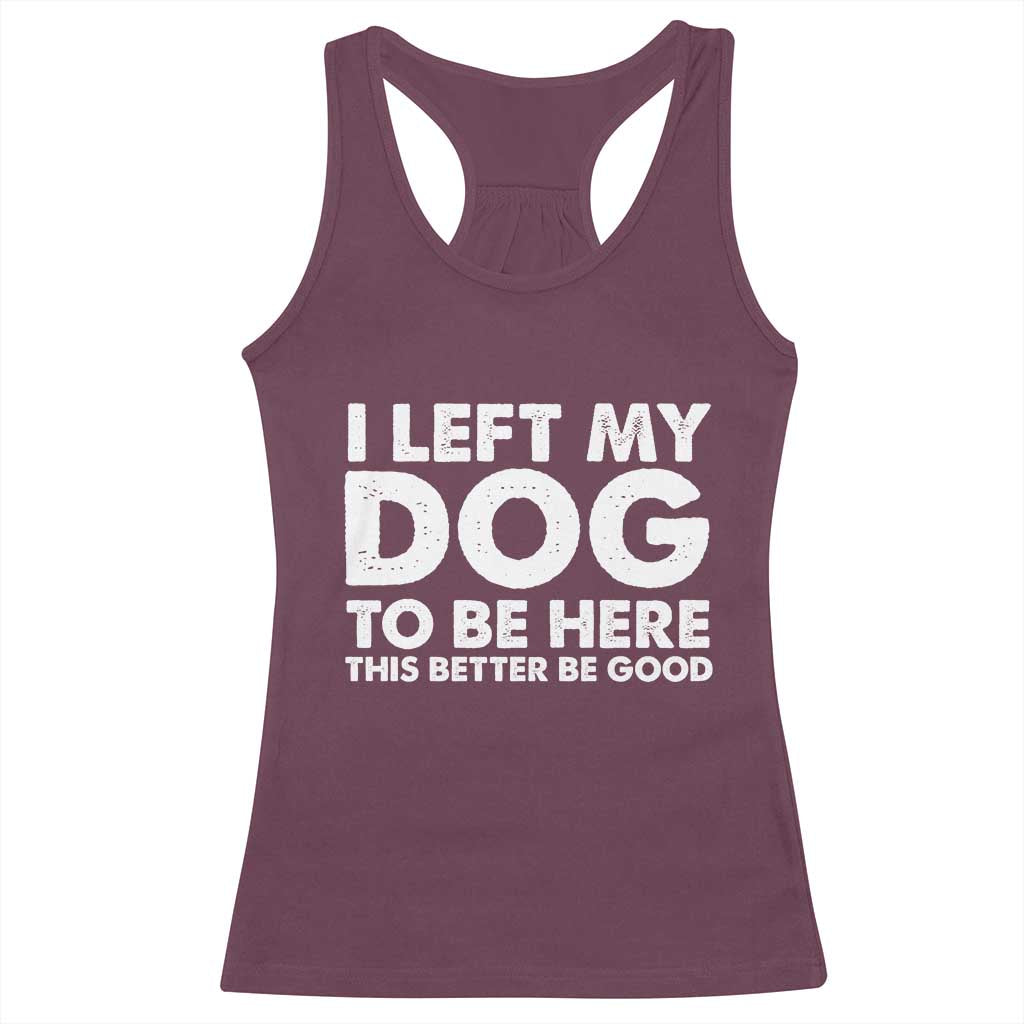 Funny Dog Lover Racerback Tank Top - I Left My Dog To Be Here This Better Be Good Humor Tee TS10 Maroon Print Your Wear