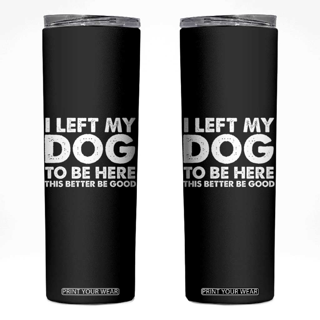 Funny Dog Lover Skinny Tumbler I Left My Dog To Be Here This Better Be Good TS10 Black Print Your Wear