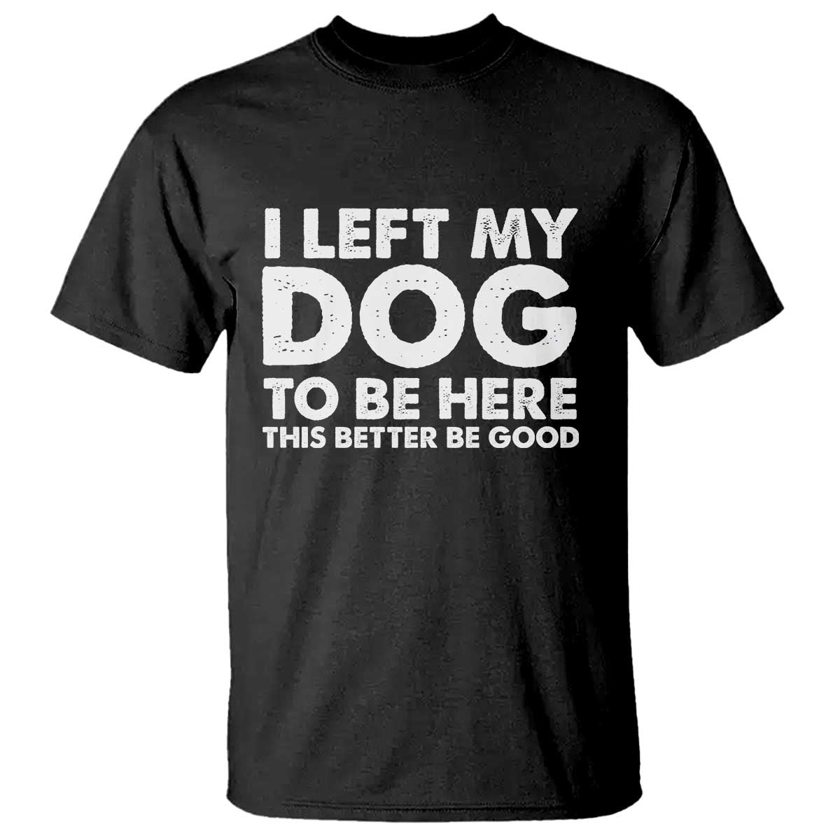 Funny Dog Lover T Shirt I Left My Dog To Be Here This Better Be Good TS10 Black Print Your Wear