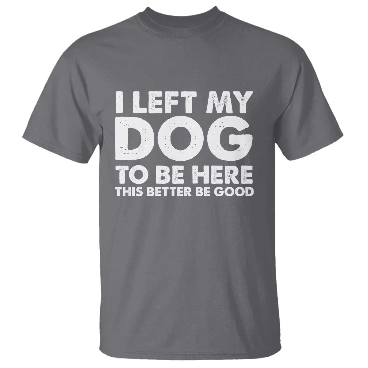 Funny Dog Lover T Shirt I Left My Dog To Be Here This Better Be Good TS10 Charcoal Print Your Wear
