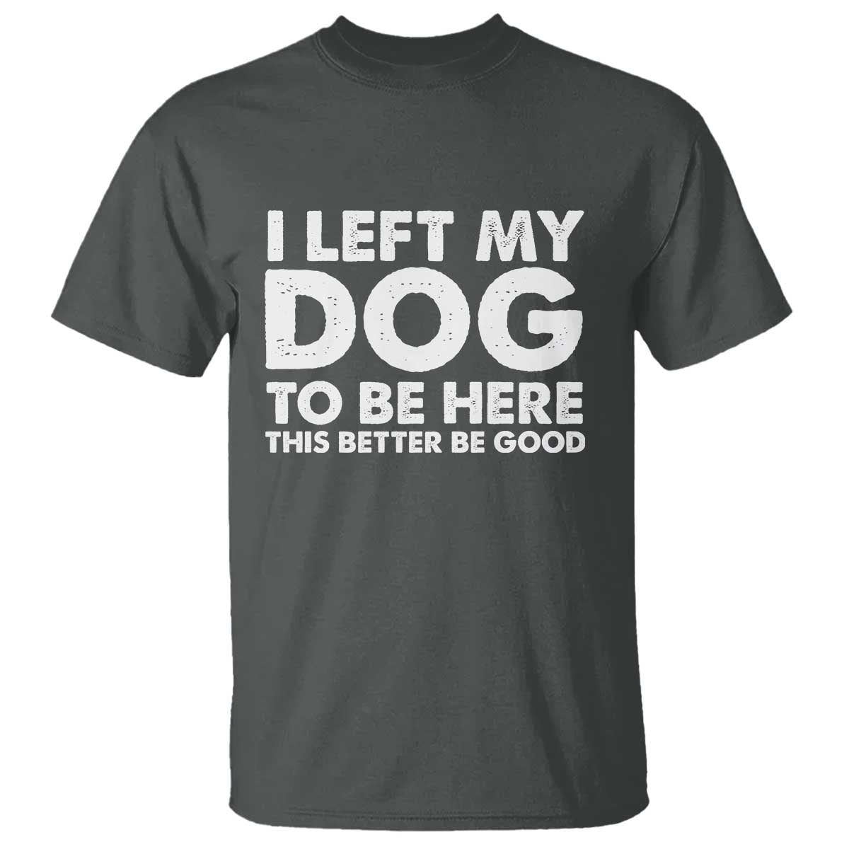 Funny Dog Lover T Shirt I Left My Dog To Be Here This Better Be Good TS10 Dark Heather Print Your Wear