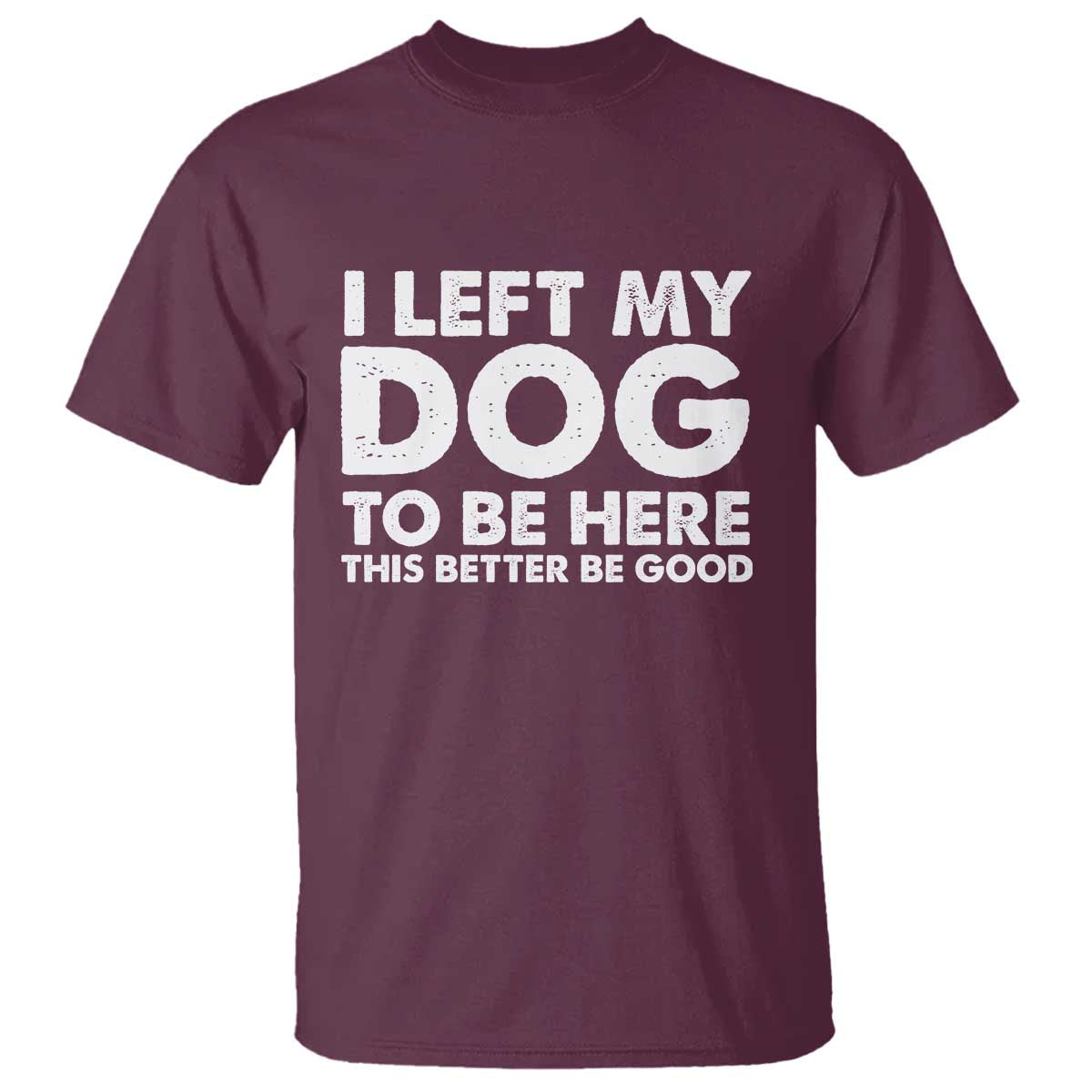 Funny Dog Lover T Shirt I Left My Dog To Be Here This Better Be Good TS10 Maroon Print Your Wear