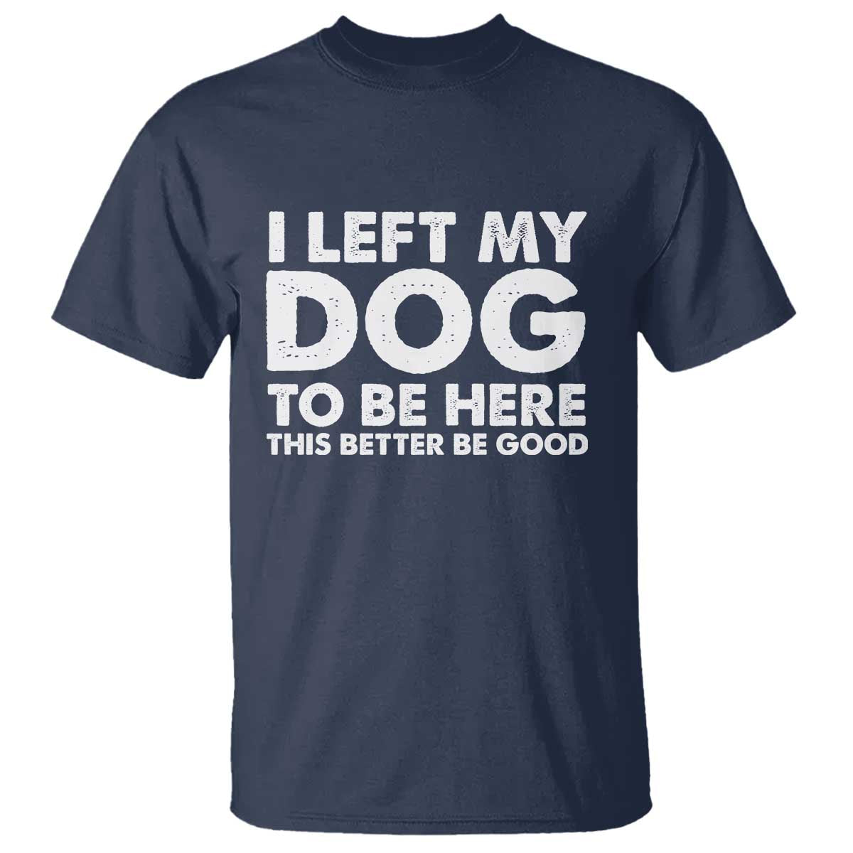 Funny Dog Lover T Shirt I Left My Dog To Be Here This Better Be Good TS10 Navy Print Your Wear