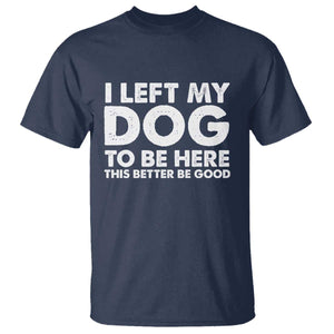Funny Dog Lover T Shirt I Left My Dog To Be Here This Better Be Good TS10 Navy Print Your Wear