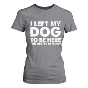 Funny Dog Lover T Shirt For Women I Left My Dog To Be Here This Better Be Good TS10 Charcoal Print Your Wear