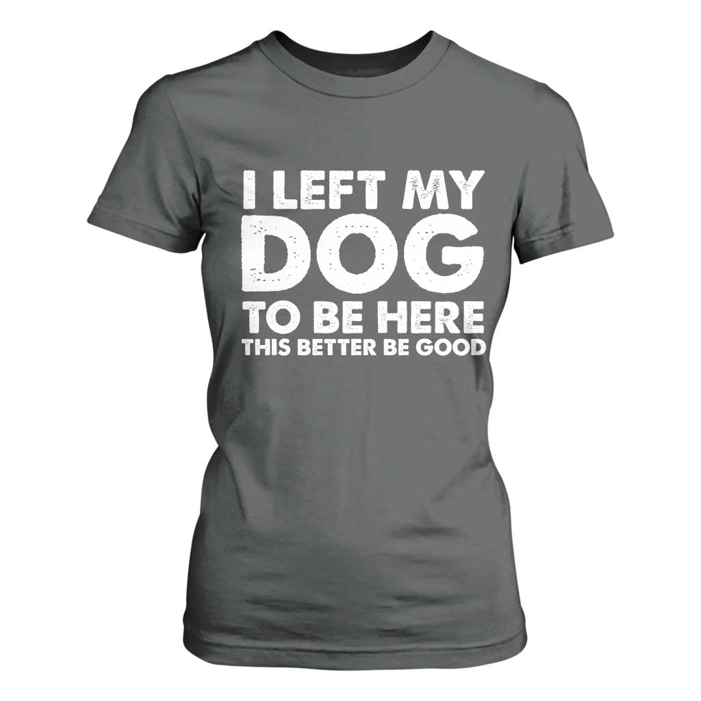 Funny Dog Lover T Shirt For Women I Left My Dog To Be Here This Better Be Good TS10 Dark Heather Print Your Wear