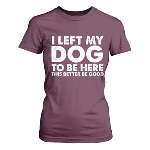 Funny Dog Lover T Shirt For Women I Left My Dog To Be Here This Better Be Good TS10 Maroon Print Your Wear