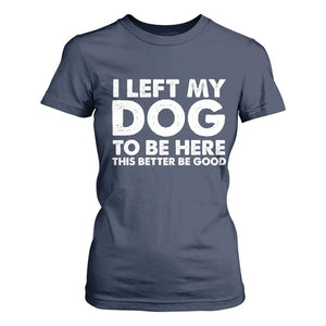 Funny Dog Lover T Shirt For Women I Left My Dog To Be Here This Better Be Good TS10 Navy Print Your Wear