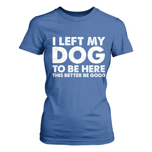 Funny Dog Lover T Shirt For Women I Left My Dog To Be Here This Better Be Good TS10 Royal Blue Print Your Wear