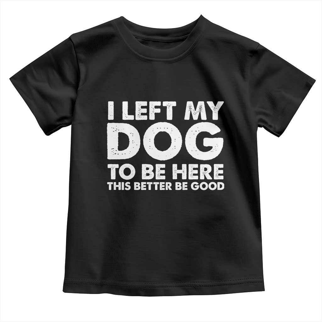 Funny Dog Lover Toddler T Shirt I Left My Dog To Be Here This Better Be Good TS10 Black Print Your Wear