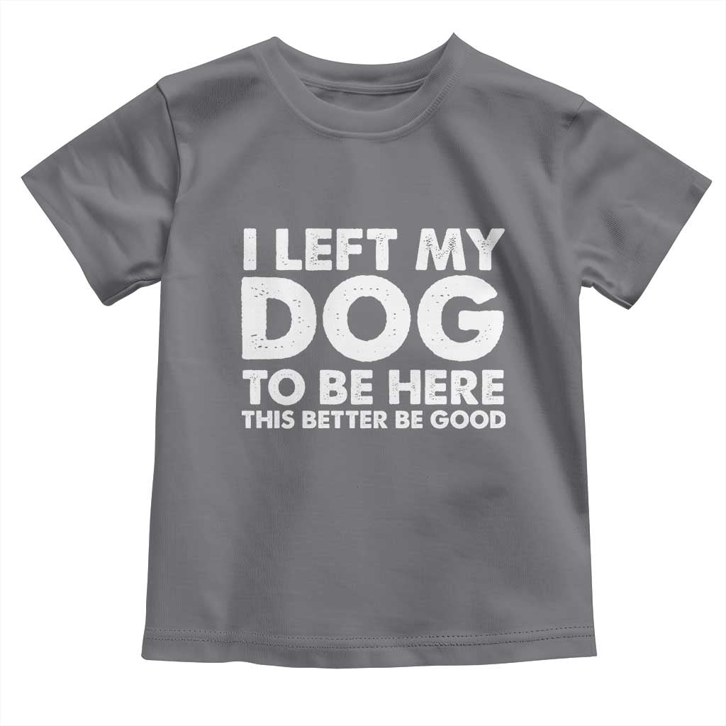 Funny Dog Lover Toddler T Shirt I Left My Dog To Be Here This Better Be Good TS10 Charcoal Print Your Wear