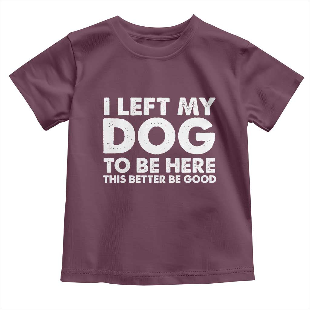 Funny Dog Lover Toddler T Shirt I Left My Dog To Be Here This Better Be Good TS10 Maroon Print Your Wear