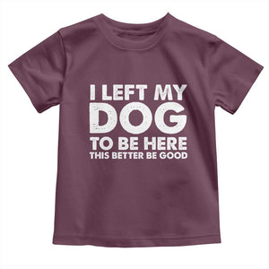 Funny Dog Lover Toddler T Shirt I Left My Dog To Be Here This Better Be Good TS10 Maroon Print Your Wear