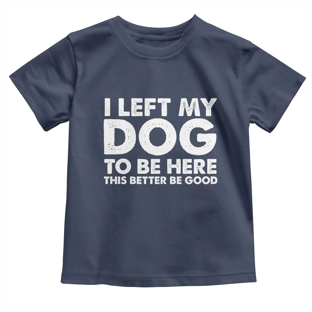 Funny Dog Lover Toddler T Shirt I Left My Dog To Be Here This Better Be Good TS10 Navy Print Your Wear