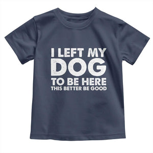 Funny Dog Lover Toddler T Shirt I Left My Dog To Be Here This Better Be Good TS10 Navy Print Your Wear