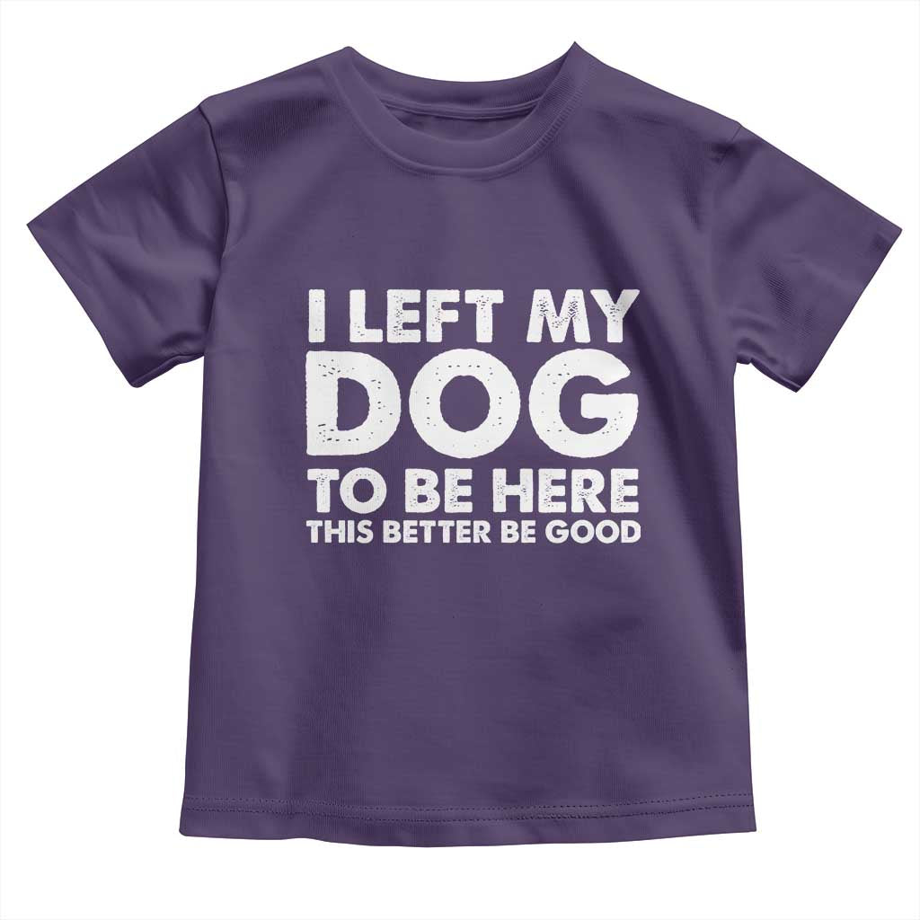 Funny Dog Lover Toddler T Shirt I Left My Dog To Be Here This Better Be Good TS10 Purple Print Your Wear