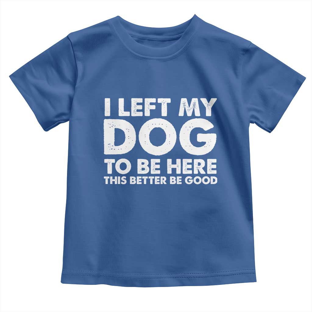 Funny Dog Lover Toddler T Shirt I Left My Dog To Be Here This Better Be Good TS10 Royal Blue Print Your Wear