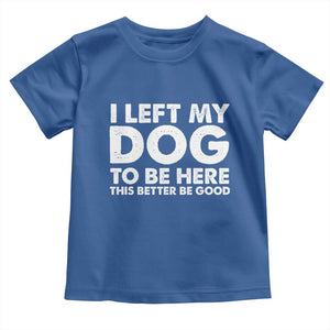 Funny Dog Lover Toddler T Shirt I Left My Dog To Be Here This Better Be Good TS10 Royal Blue Print Your Wear