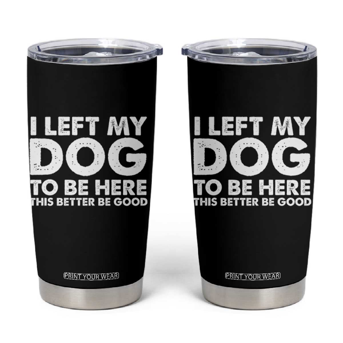 Funny Dog Lover Tumbler Cup I Left My Dog To Be Here This Better Be Good TS10 Black Print Your Wear