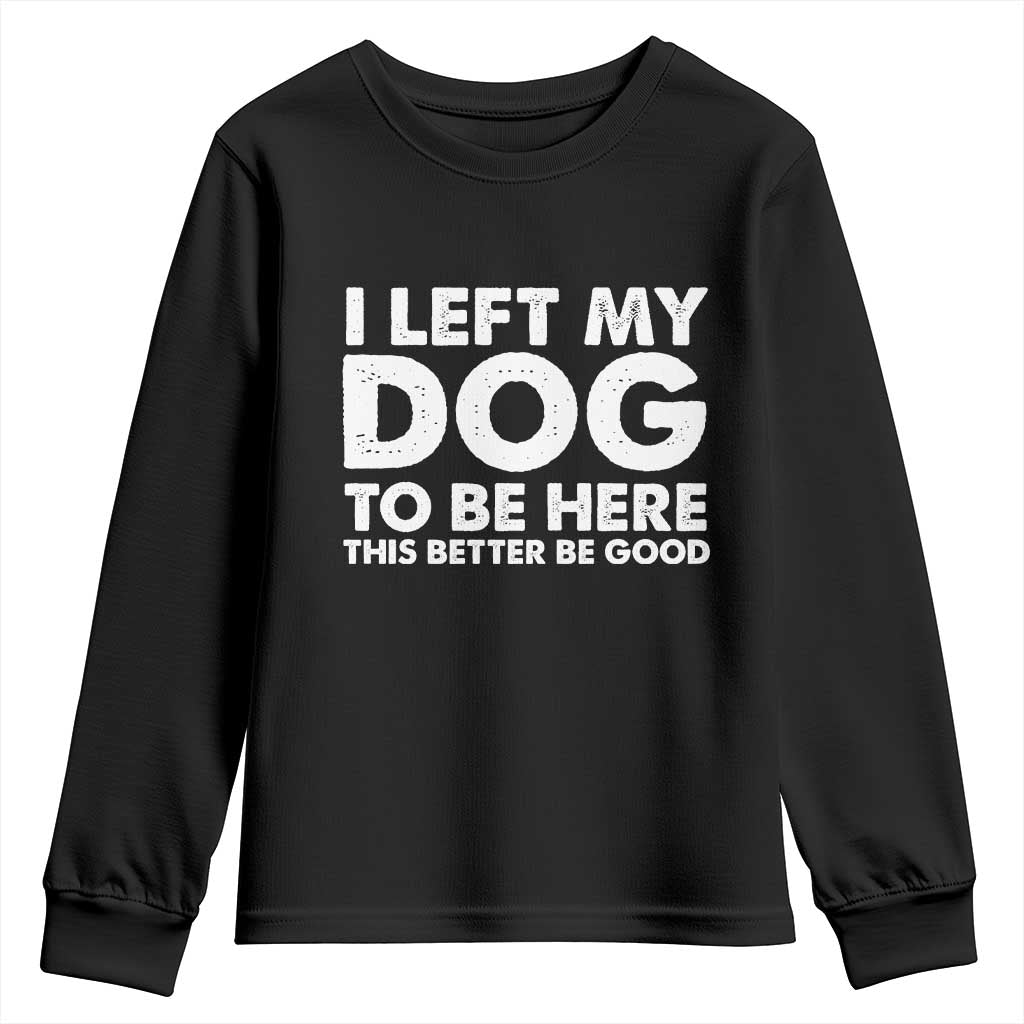 Funny Dog Lover Youth Sweatshirt I Left My Dog To Be Here This Better Be Good TS10 Black Print Your Wear