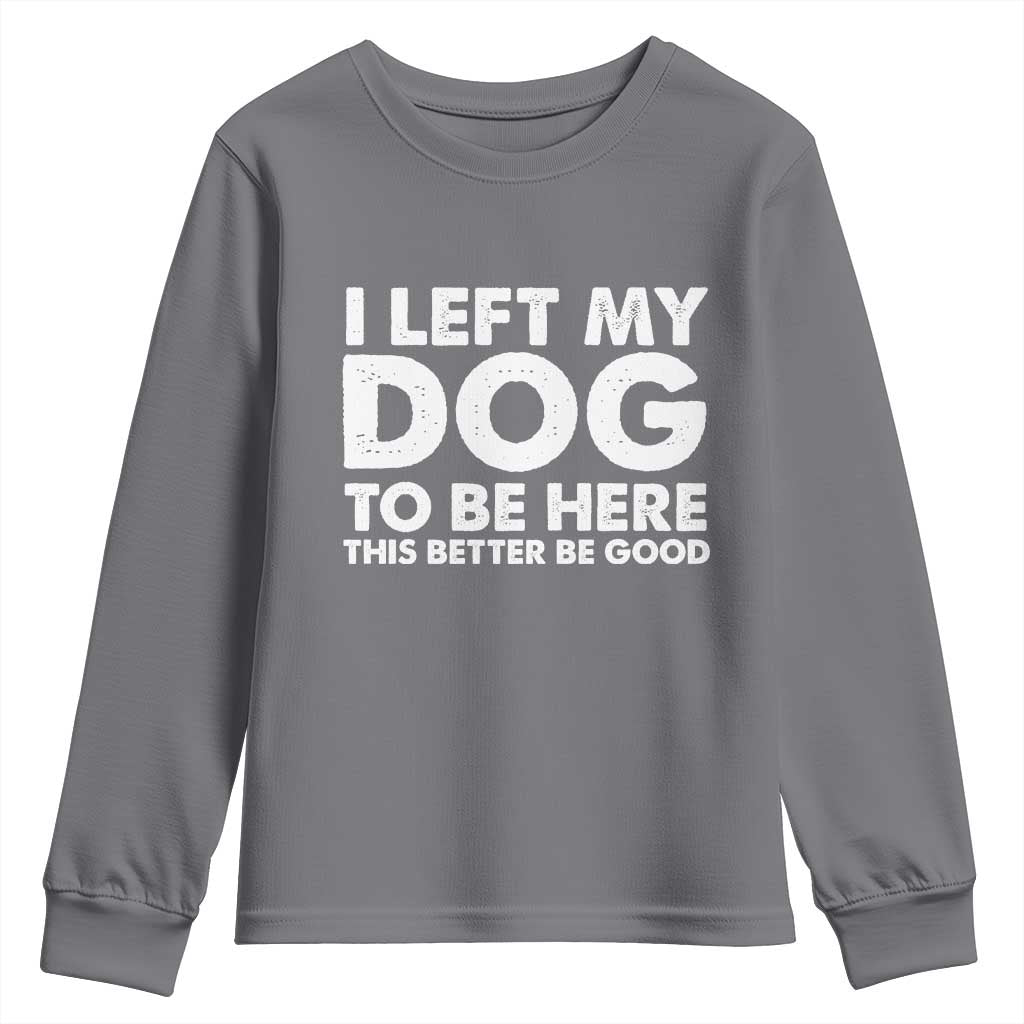 Funny Dog Lover Youth Sweatshirt I Left My Dog To Be Here This Better Be Good TS10 Charcoal Print Your Wear