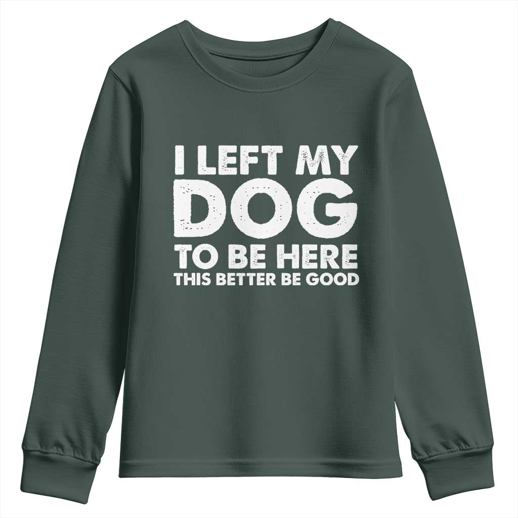 Funny Dog Lover Youth Sweatshirt I Left My Dog To Be Here This Better Be Good TS10 Dark Forest Green Print Your Wear