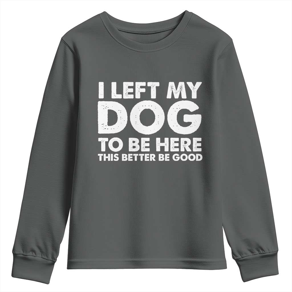 Funny Dog Lover Youth Sweatshirt I Left My Dog To Be Here This Better Be Good TS10 Dark Heather Print Your Wear