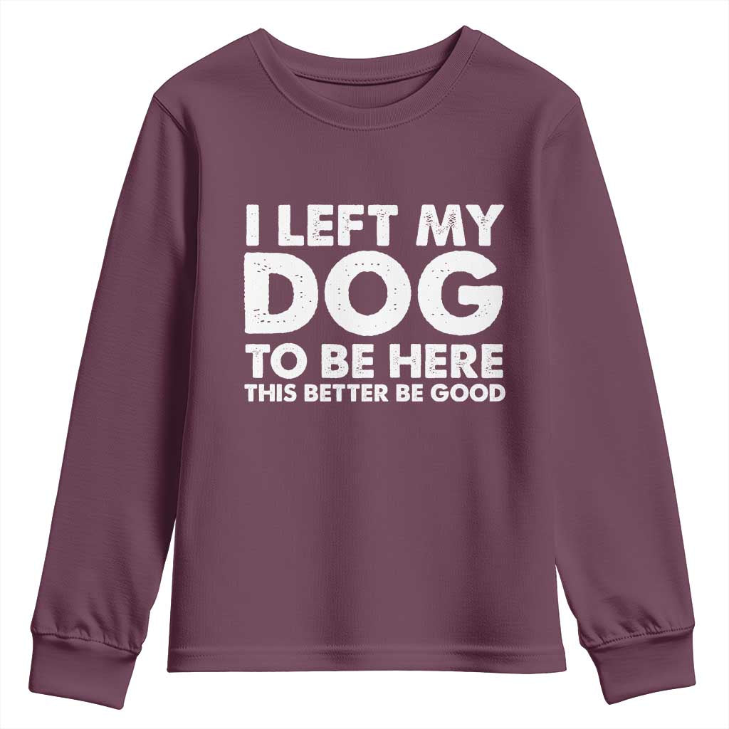 Funny Dog Lover Youth Sweatshirt I Left My Dog To Be Here This Better Be Good TS10 Maroon Print Your Wear