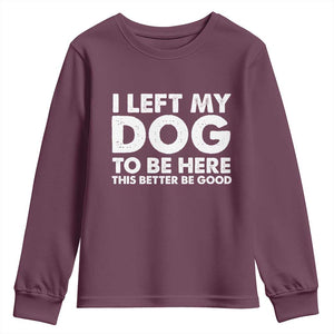 Funny Dog Lover Youth Sweatshirt I Left My Dog To Be Here This Better Be Good TS10 Maroon Print Your Wear