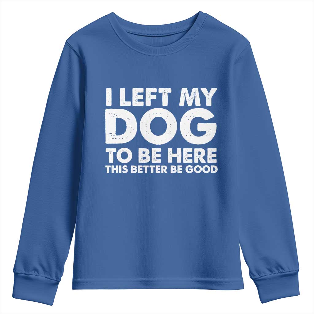 Funny Dog Lover Youth Sweatshirt I Left My Dog To Be Here This Better Be Good TS10 Royal Blue Print Your Wear
