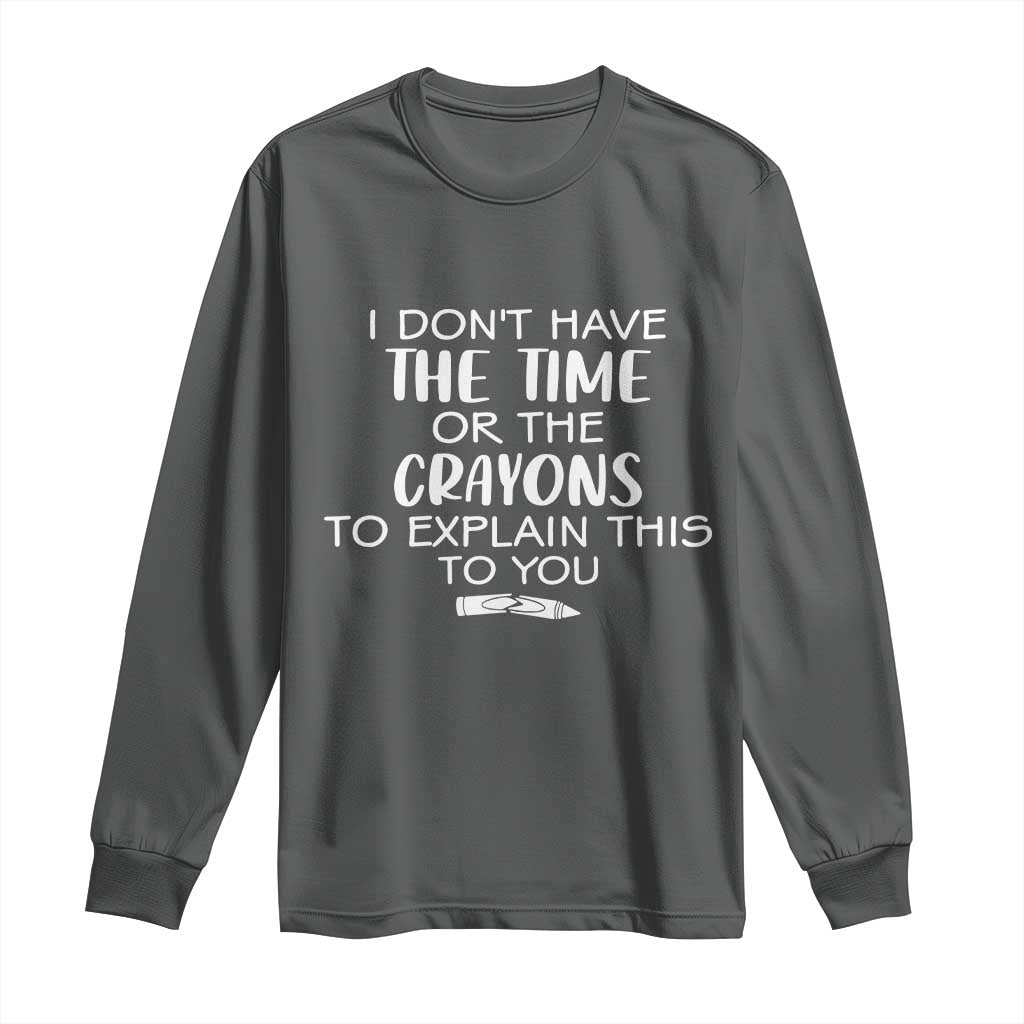 I Dont Have The Time Or The Crayons To Explain This To You Long Sleeve Shirt Funny Sarcastic Saying Offensive Humor
